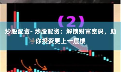 炒股配资- 炒股配资：解锁财富密码，助你投资更上一层楼