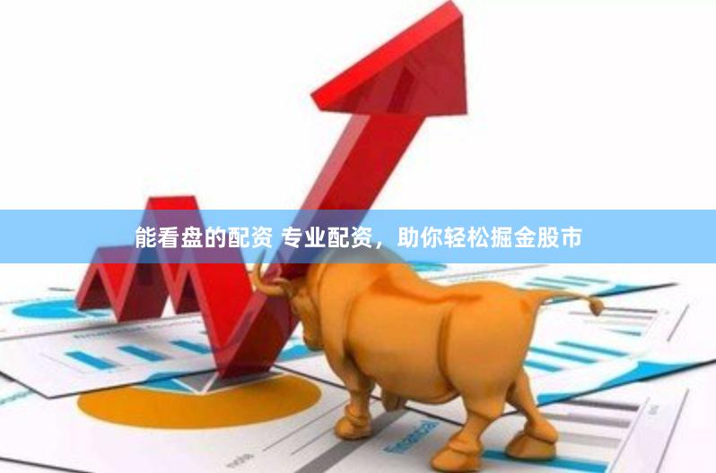 能看盘的配资 专业配资，助你轻松掘金股市