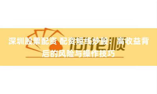 深圳股票配资 配资短线炒股：高收益背后的风险与操作技巧
