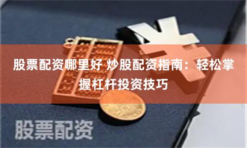 股票配资哪里好 炒股配资指南：轻松掌握杠杆投资技巧