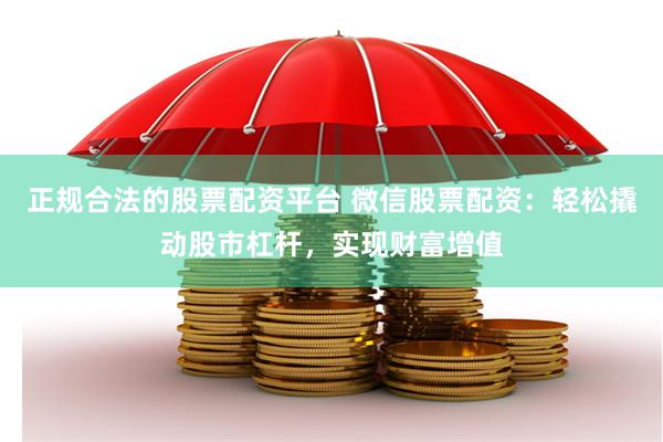 正规合法的股票配资平台 微信股票配资:轻松撬动股市杠杆,实现财富增值