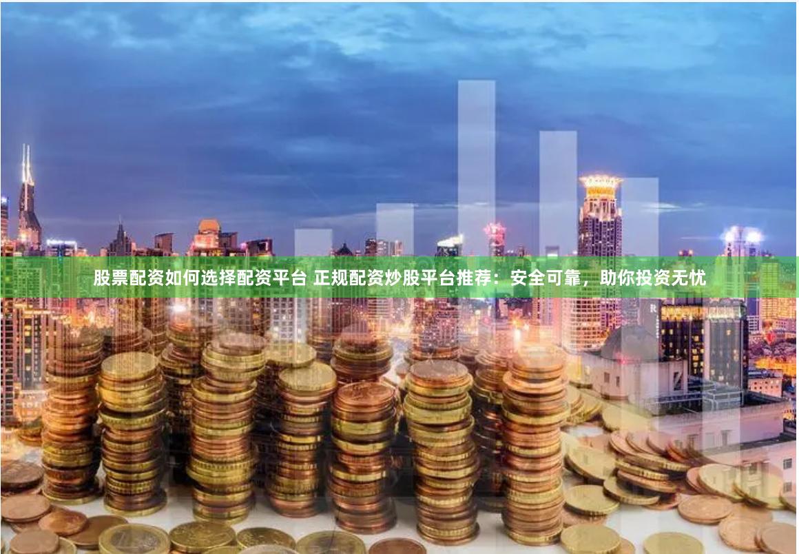 股票配资如何选择配资平台 正规配资炒股平台推荐:安全可靠,助你投资无忧