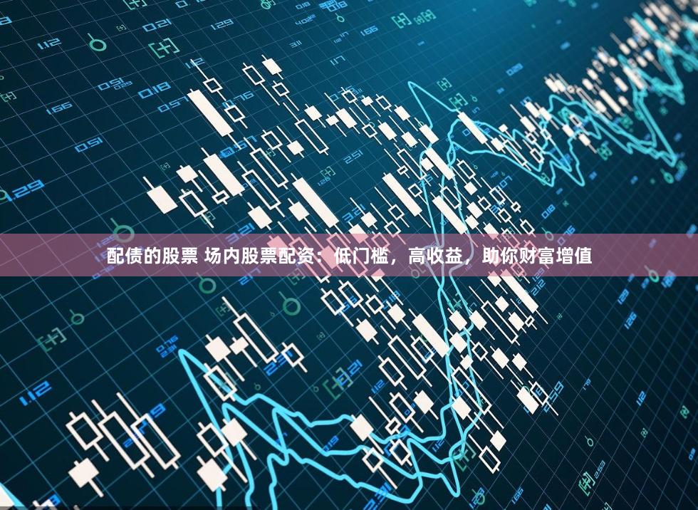 配债的股票 场内股票配资：低门槛，高收益，助你财富增值