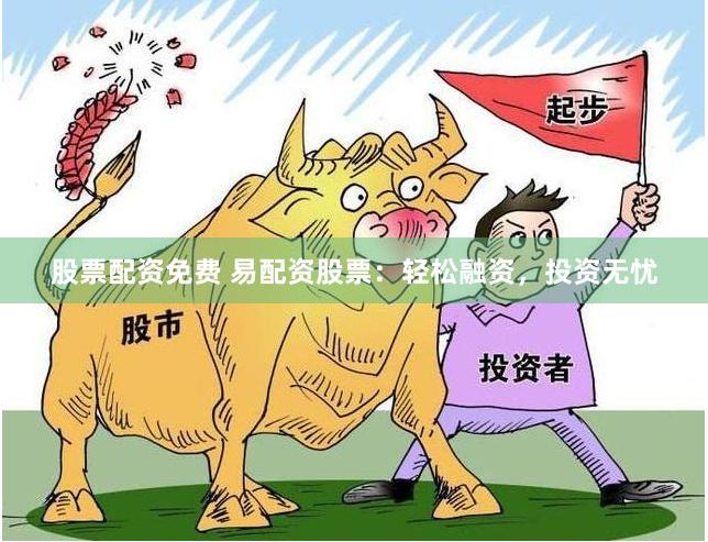 股票配资免费 易配资股票：轻松融资，投资无忧