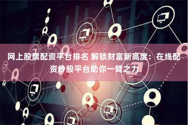 网上股票配资平台排名 解锁财富新高度:在线配资炒股平台助你一臂之力