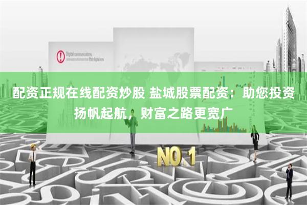 配资正规在线配资炒股 盐城股票配资：助您投资扬帆起航，财富之路更宽广