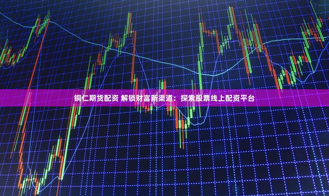 铜仁期货配资 解锁财富新渠道：探索股票线上配资平台