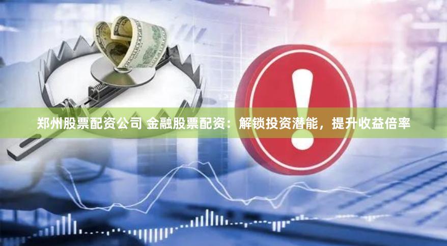 郑州股票配资公司 金融股票配资：解锁投资潜能，提升收益倍率