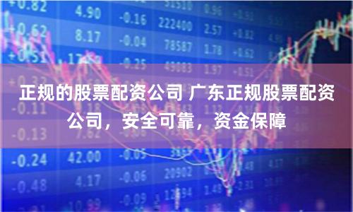 正规的股票配资公司 广东正规股票配资公司，安全可靠，资金保障