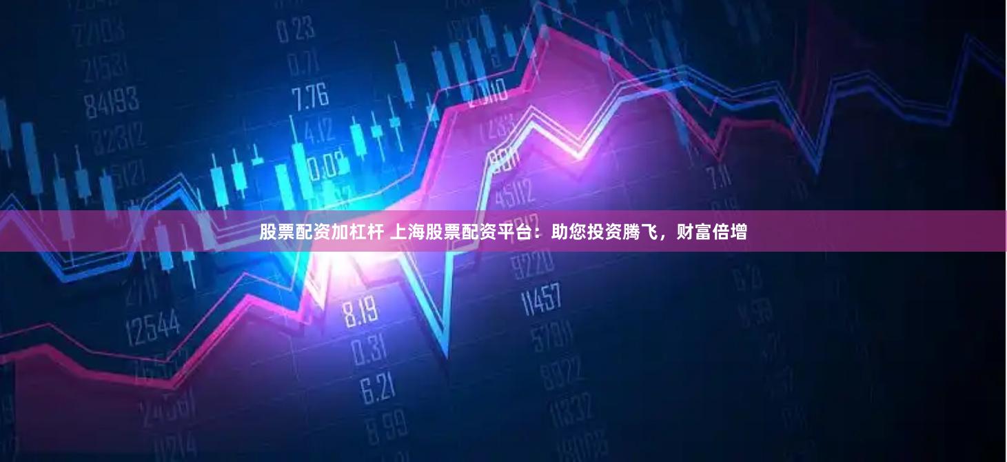 股票配资加杠杆 上海股票配资平台：助您投资腾飞，财富倍增