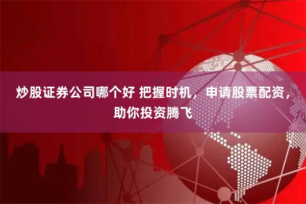 炒股证券公司哪个好 把握时机，申请股票配资，助你投资腾飞