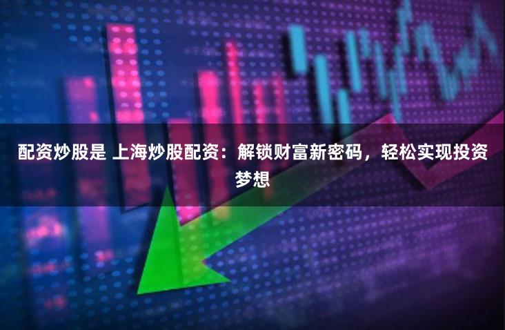 配资炒股是 上海炒股配资：解锁财富新密码，轻松实现投资梦想