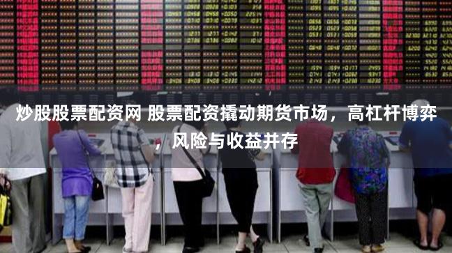 炒股股票配资网 股票配资撬动期货市场，高杠杆博弈，风险与收益并存