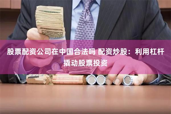 股票配资公司在中国合法吗 配资炒股:利用杠杆撬动股票投资