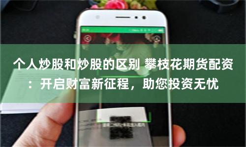 个人炒股和炒股的区别 攀枝花期货配资：开启财富新征程，助您投资无忧