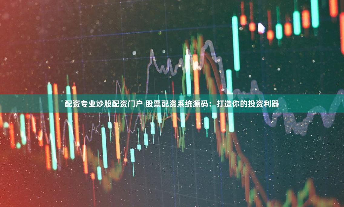配资专业炒股配资门户 股票配资系统源码：打造你的投资利器
