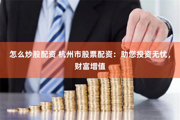 怎么炒股配资 杭州市股票配资：助您投资无忧，财富增值