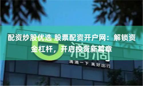 配资炒股优选 股票配资开户网：解锁资金杠杆，开启投资新篇章