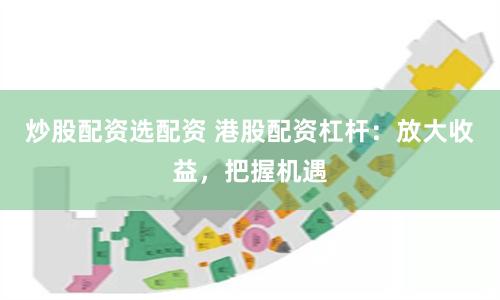 炒股配资选配资 港股配资杠杆：放大收益，把握机遇