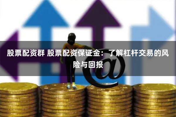股票配资群 股票配资保证金：了解杠杆交易的风险与回报