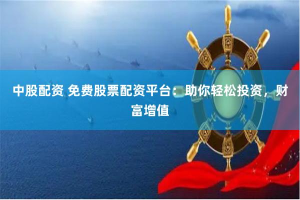 中股配资 免费股票配资平台：助你轻松投资，财富增值
