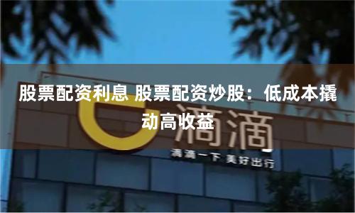 股票配资利息 股票配资炒股：低成本撬动高收益