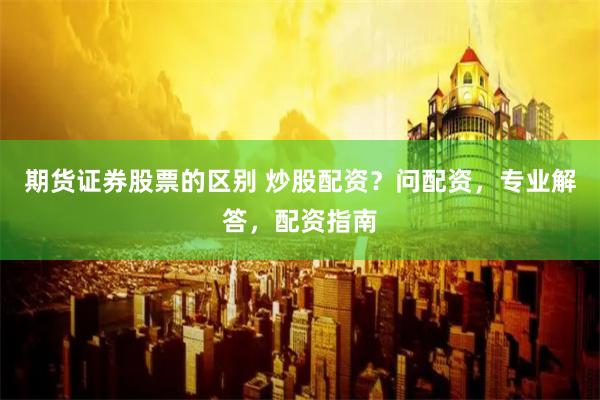 期货证券股票的区别 炒股配资？问配资，专业解答，配资指南
