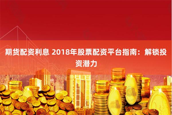 期货配资利息 2018年股票配资平台指南：解锁投资潜力