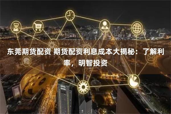 东莞期货配资 期货配资利息成本大揭秘：了解利率，明智投资