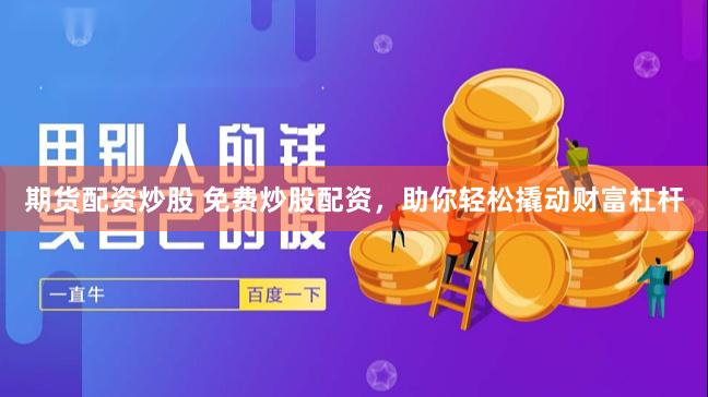 期货配资炒股 免费炒股配资,助你轻松撬动财富杠杆