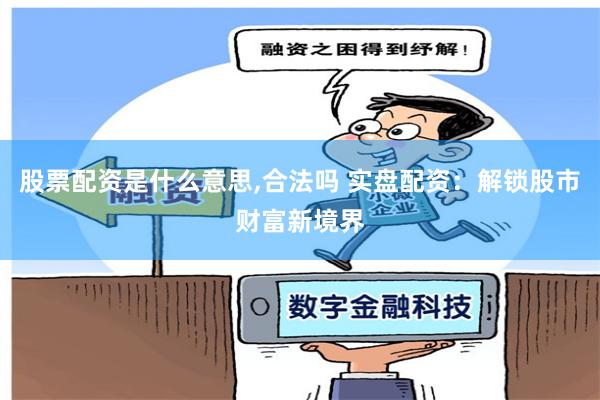 股票配资是什么意思,合法吗 实盘配资：解锁股市财富新境界