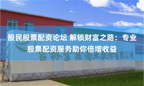 股民股票配资论坛 解锁财富之路:专业股票配资服务助你倍增收益