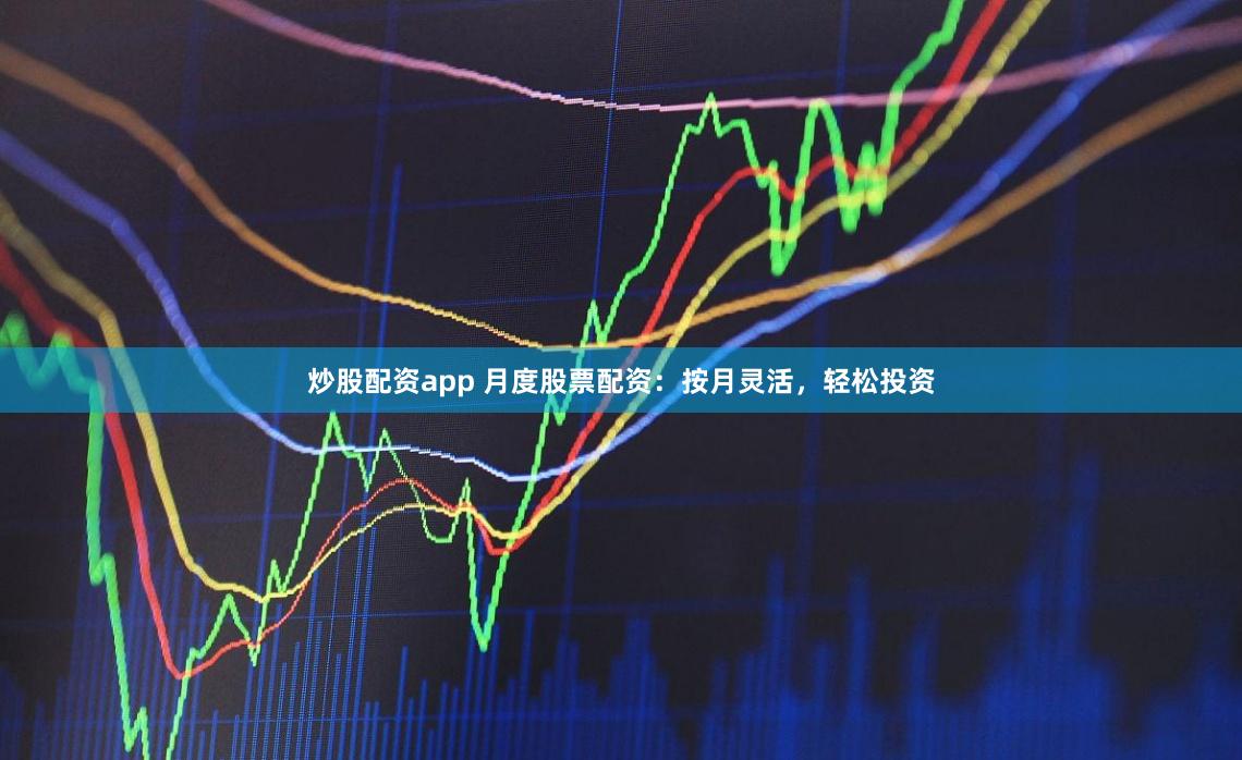 炒股配资app 月度股票配资:按月灵活,轻松投资