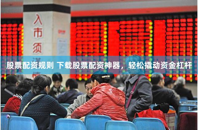 股票配资规则 下载股票配资神器，轻松撬动资金杠杆