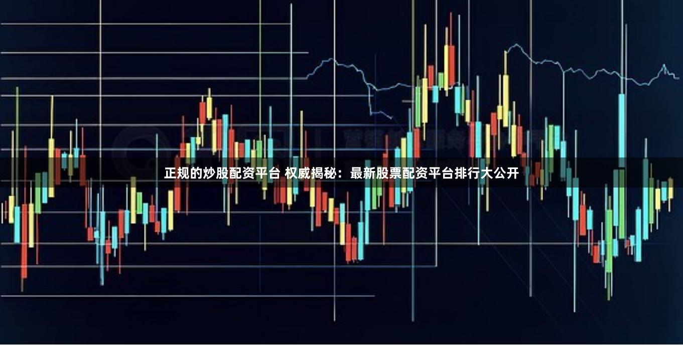 正规的炒股配资平台 权威揭秘:最新股票配资平台排行大公开