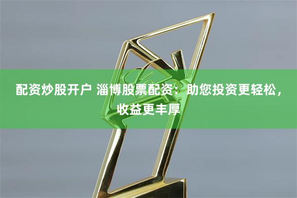 配资炒股开户 淄博股票配资：助您投资更轻松，收益更丰厚