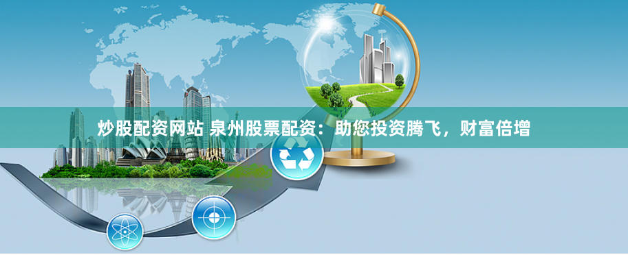 炒股配资网站 泉州股票配资:助您投资腾飞,财富倍增