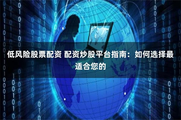 低风险股票配资 配资炒股平台指南:如何选择最适合您的