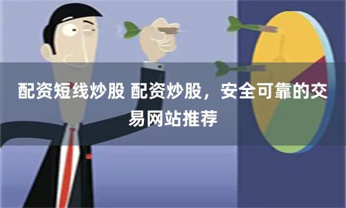 配资短线炒股 配资炒股,安全可靠的交易网站推荐