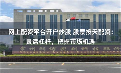 网上配资平台开户炒股 股票按天配资:灵活杠杆,把握市场机遇