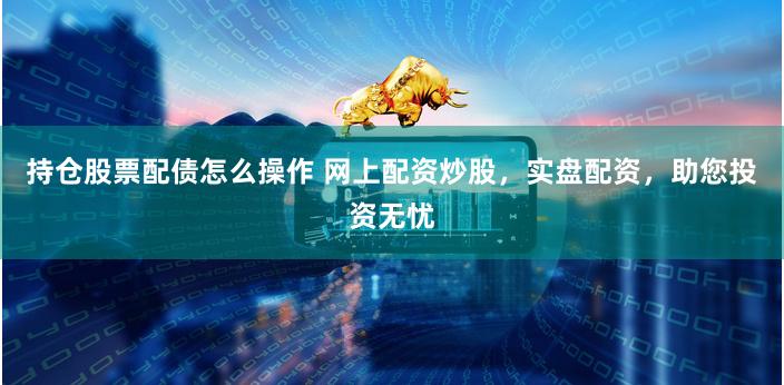 持仓股票配债怎么操作 网上配资炒股,实盘配资,助您投资无忧