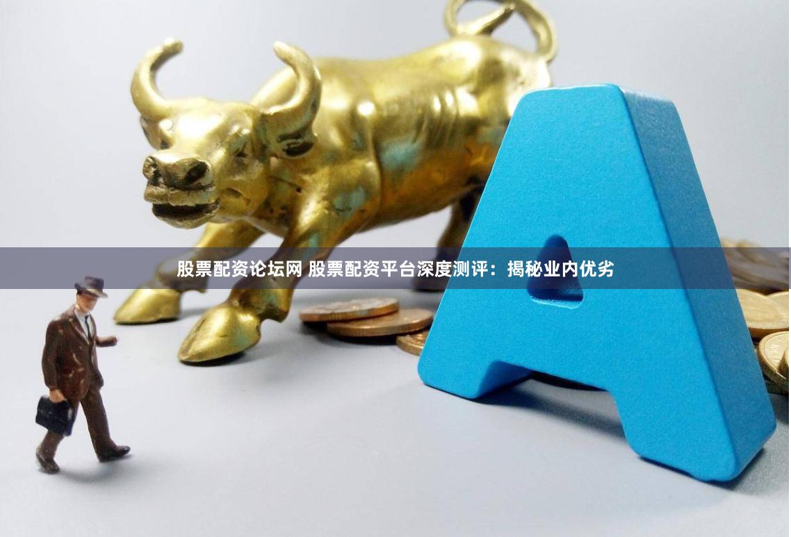 股票配资论坛网 股票配资平台深度测评：揭秘业内优劣