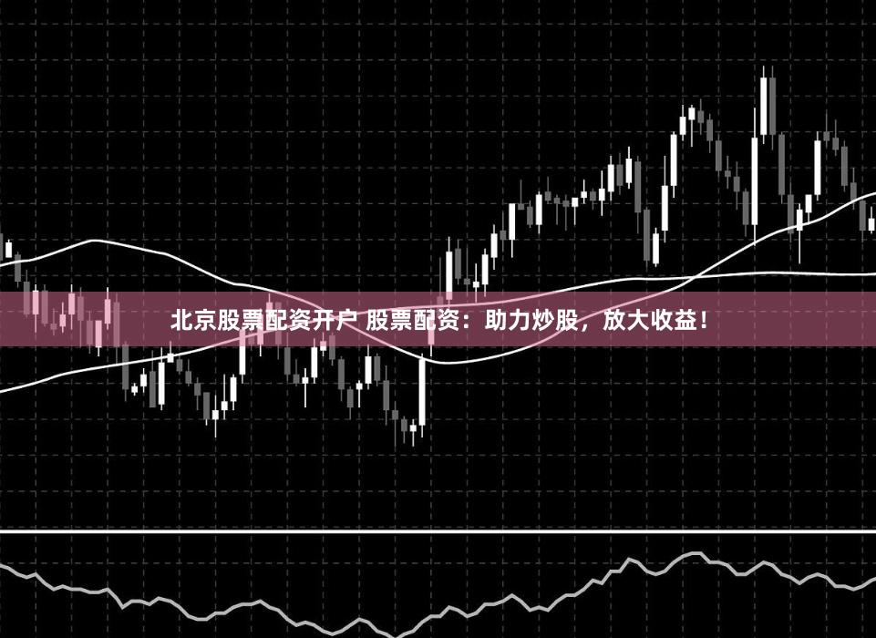 北京股票配资开户 股票配资：助力炒股，放大收益！