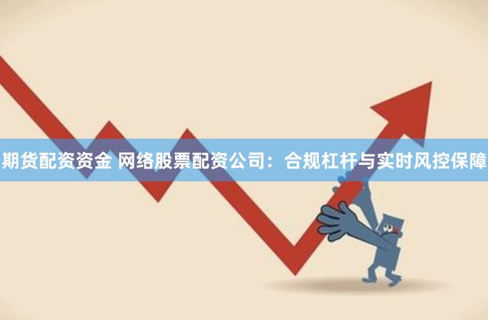 期货配资资金 网络股票配资公司:合规杠杆与实时风控保障