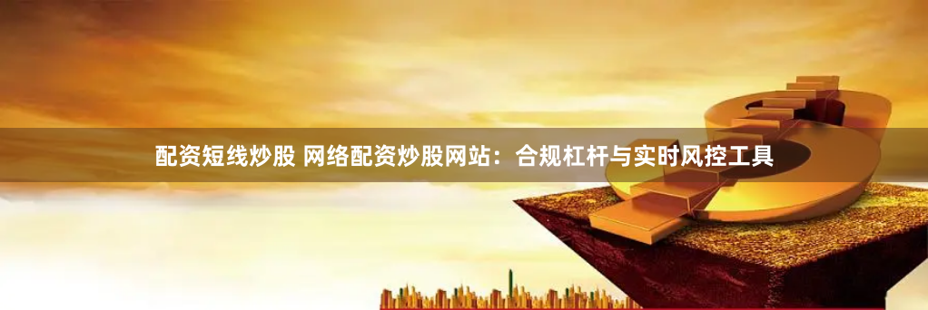 配资短线炒股 网络配资炒股网站:合规杠杆与实时风控工具