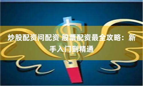 炒股配资问配资 股票配资最全攻略：新手入门到精通