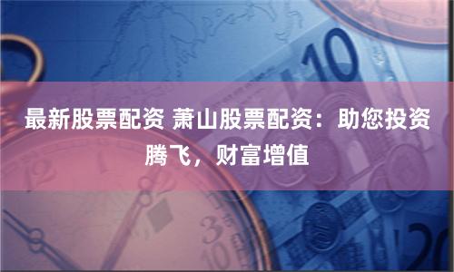 最新股票配资 萧山股票配资：助您投资腾飞，财富增值
