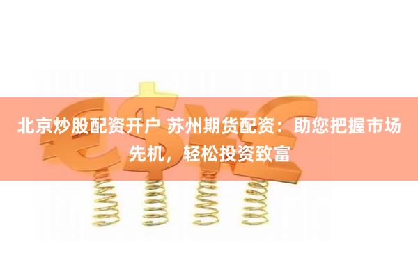 北京炒股配资开户 苏州期货配资：助您把握市场先机，轻松投资致富