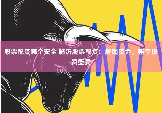 股票配资哪个安全 临沂股票配资：解锁资金，畅享投资盛宴