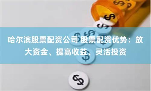 哈尔滨股票配资公司 股票配资优势：放大资金、提高收益、灵活投资